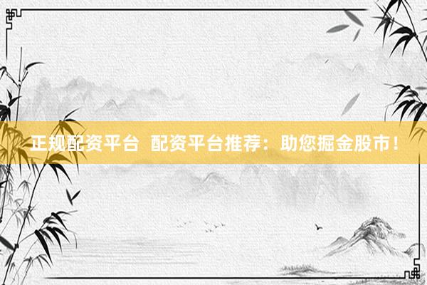 正规配资平台  配资平台推荐：助您掘金股市！