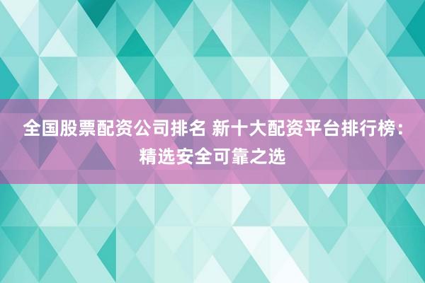 全国股票配资公司排名 新十大配资平台排行榜：精选安全可靠之选