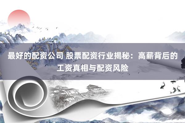 最好的配资公司 股票配资行业揭秘：高薪背后的工资真相与配资风险