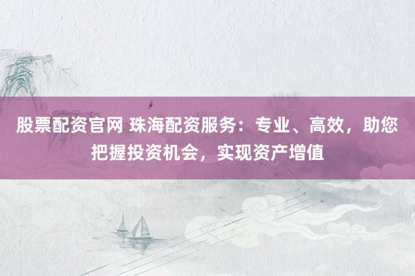 股票配资官网 珠海配资服务：专业、高效，助您把握投资机会，实现资产增值