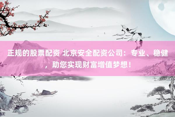 正规的股票配资 北京安全配资公司：专业、稳健，助您实现财富增值梦想！