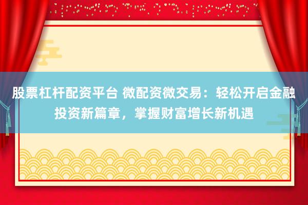 股票杠杆配资平台 微配资微交易：轻松开启金融投资新篇章，掌握财富增长新机遇