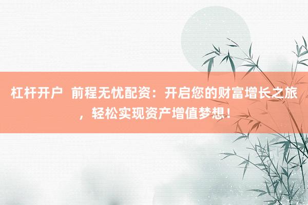 杠杆开户  前程无忧配资：开启您的财富增长之旅，轻松实现资产增值梦想！