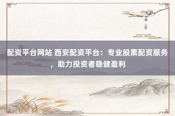 配资平台网站 西安配资平台：专业股票配资服务，助力投资者稳健盈利