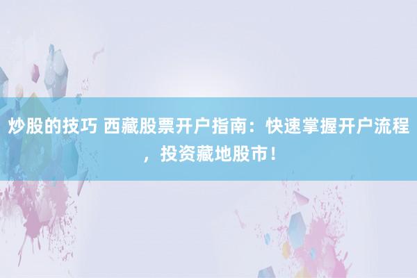 炒股的技巧 西藏股票开户指南：快速掌握开户流程，投资藏地股市！