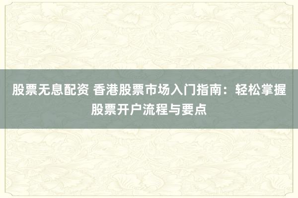股票无息配资 香港股票市场入门指南：轻松掌握股票开户流程与要点