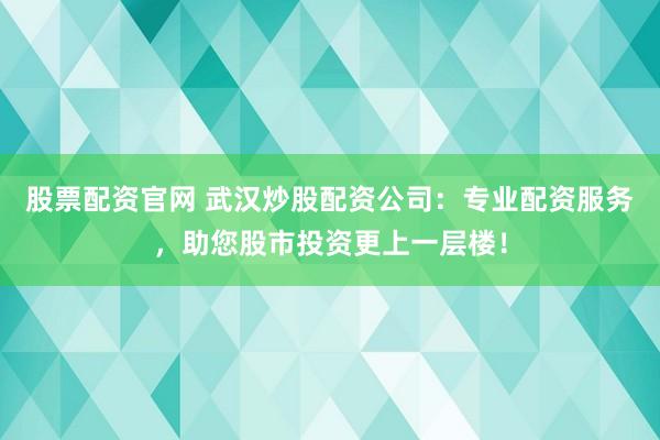 股票配资官网 武汉炒股配资公司：专业配资服务，助您股市投资更上一层楼！