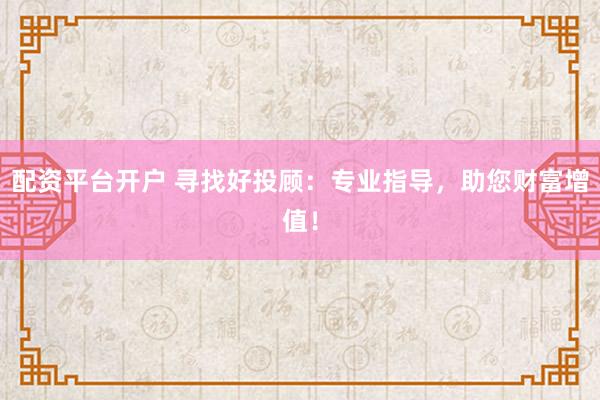 配资平台开户 寻找好投顾：专业指导，助您财富增值！