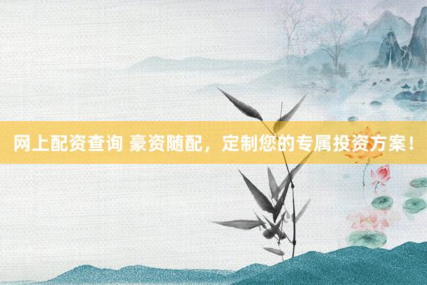 网上配资查询 豪资随配，定制您的专属投资方案！