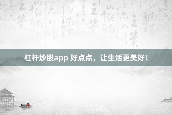杠杆炒股app 好点点，让生活更美好！