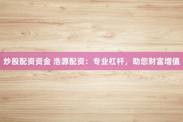 炒股配资资金 浩源配资：专业杠杆，助您财富增值