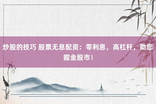 炒股的技巧 股票无息配资：零利息，高杠杆，助您掘金股市！