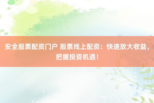 安全股票配资门户 股票线上配资：快速放大收益，把握投资机遇！