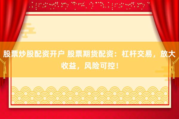 股票炒股配资开户 股票期货配资：杠杆交易，放大收益，风险可控！