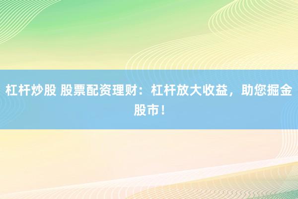 杠杆炒股 股票配资理财：杠杆放大收益，助您掘金股市！
