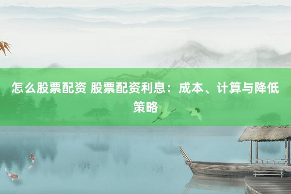 怎么股票配资 股票配资利息：成本、计算与降低策略