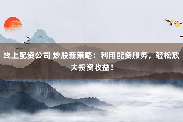 线上配资公司 炒股新策略：利用配资服务，轻松放大投资收益！