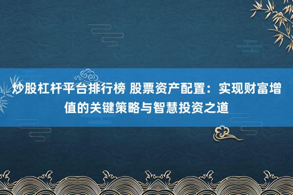 炒股杠杆平台排行榜 股票资产配置：实现财富增值的关键策略与智慧投资之道
