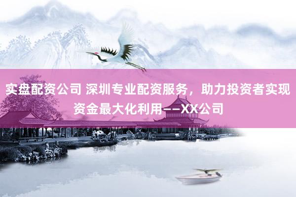 实盘配资公司 深圳专业配资服务，助力投资者实现资金最大化利用——XX公司