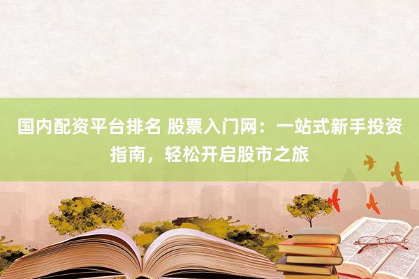 国内配资平台排名 股票入门网：一站式新手投资指南，轻松开启股市之旅
