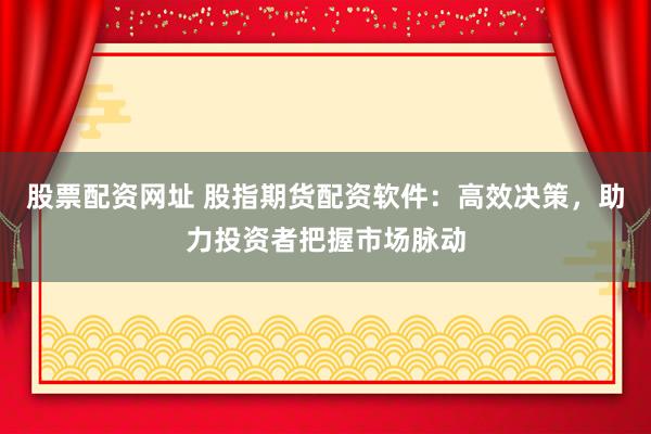 股票配资网址 股指期货配资软件：高效决策，助力投资者把握市场脉动