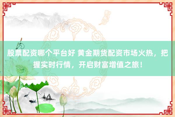 股票配资哪个平台好 黄金期货配资市场火热，把握实时行情，开启财富增值之旅！