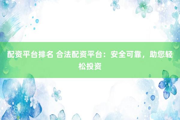 配资平台排名 合法配资平台：安全可靠，助您轻松投资
