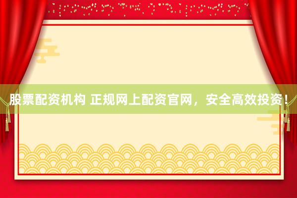 股票配资机构 正规网上配资官网，安全高效投资！