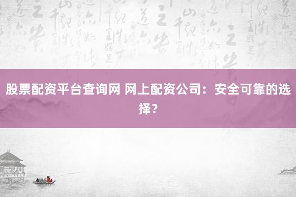 股票配资平台查询网 网上配资公司：安全可靠的选择？