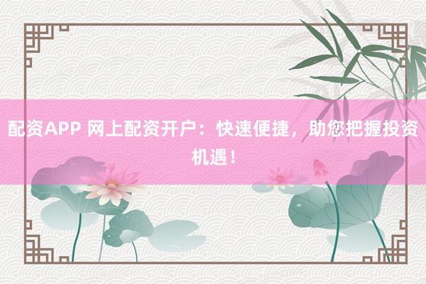 配资APP 网上配资开户：快速便捷，助您把握投资机遇！