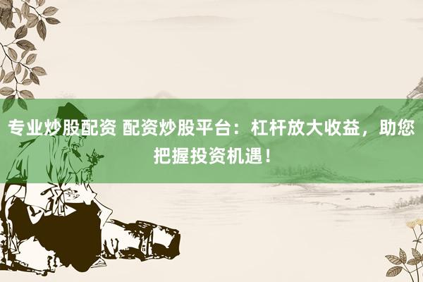 专业炒股配资 配资炒股平台：杠杆放大收益，助您把握投资机遇！