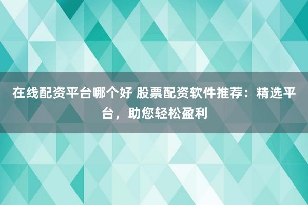 在线配资平台哪个好 股票配资软件推荐：精选平台，助您轻松盈利