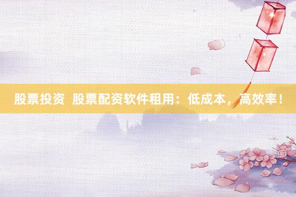 股票投资  股票配资软件租用：低成本，高效率！
