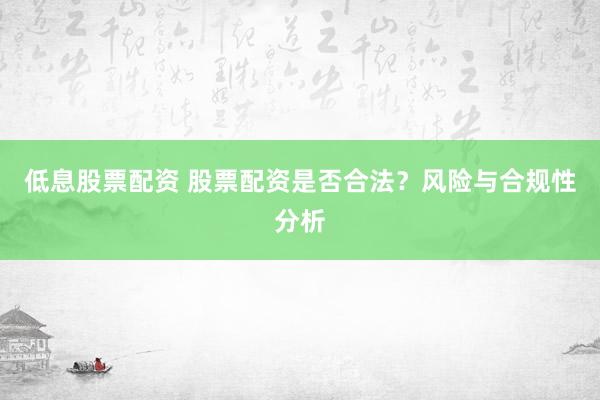 低息股票配资 股票配资是否合法？风险与合规性分析