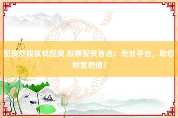 配资炒股就找配资 股票配资首选：专业平台，助您财富增值！