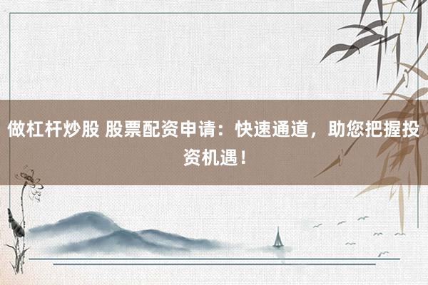 做杠杆炒股 股票配资申请：快速通道，助您把握投资机遇！