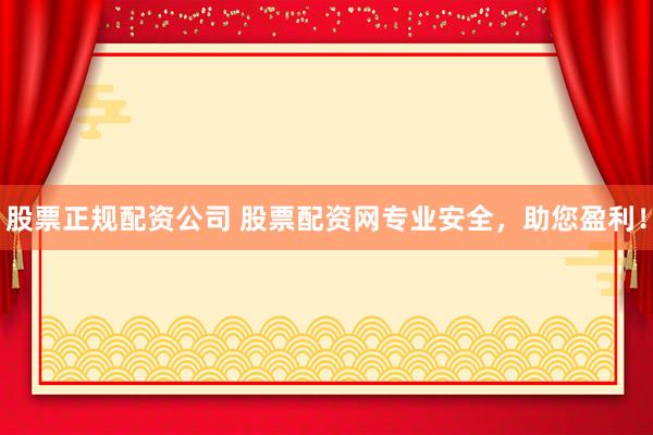 股票正规配资公司 股票配资网专业安全，助您盈利！