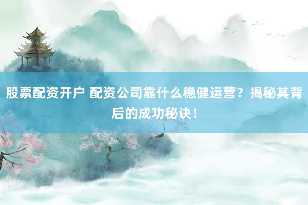 股票配资开户 配资公司靠什么稳健运营？揭秘其背后的成功秘诀！