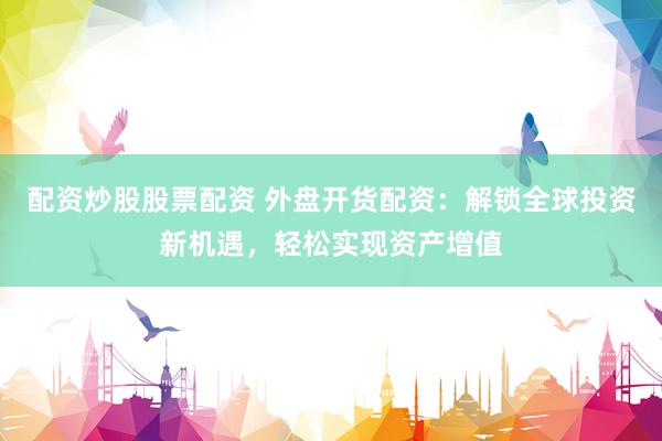 配资炒股股票配资 外盘开货配资：解锁全球投资新机遇，轻松实现资产增值