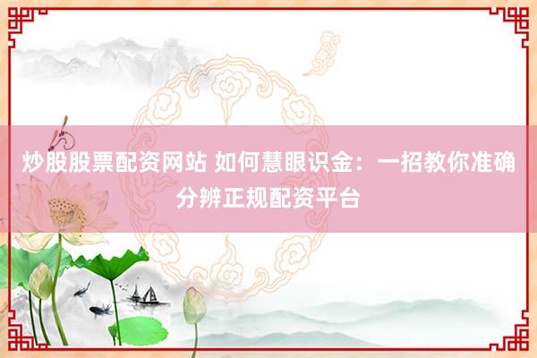 炒股股票配资网站 如何慧眼识金：一招教你准确分辨正规配资平台