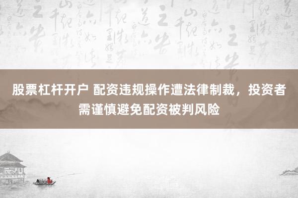 股票杠杆开户 配资违规操作遭法律制裁，投资者需谨慎避免配资被判风险