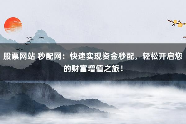 股票网站 秒配网：快速实现资金秒配，轻松开启您的财富增值之旅！