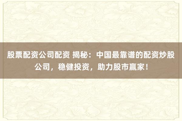 股票配资公司配资 揭秘：中国最靠谱的配资炒股公司，稳健投资，助力股市赢家！