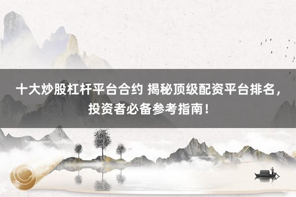 十大炒股杠杆平台合约 揭秘顶级配资平台排名，投资者必备参考指南！