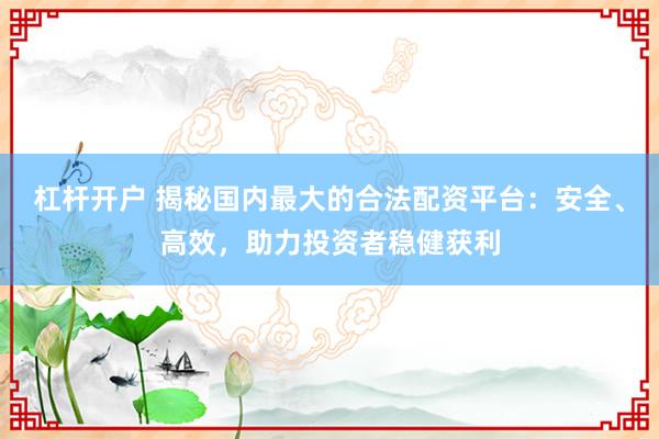 杠杆开户 揭秘国内最大的合法配资平台：安全、高效，助力投资者稳健获利