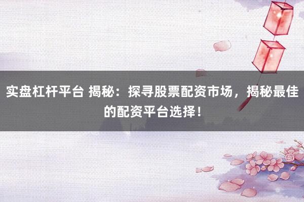 实盘杠杆平台 揭秘：探寻股票配资市场，揭秘最佳的配资平台选择！