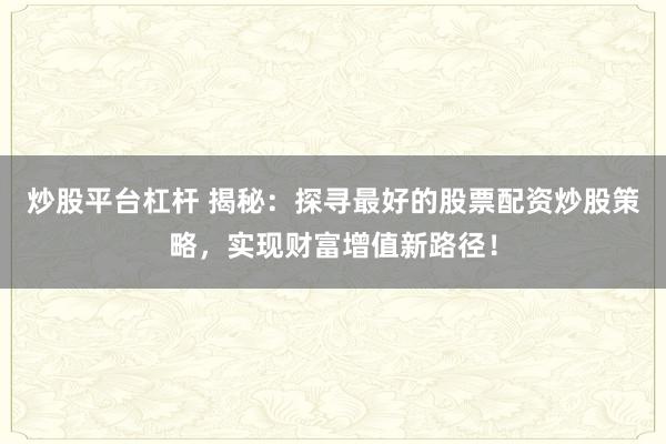 炒股平台杠杆 揭秘：探寻最好的股票配资炒股策略，实现财富增值新路径！