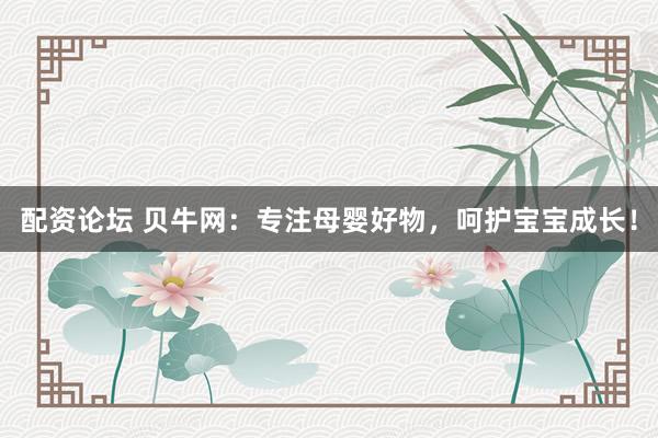 配资论坛 贝牛网：专注母婴好物，呵护宝宝成长！