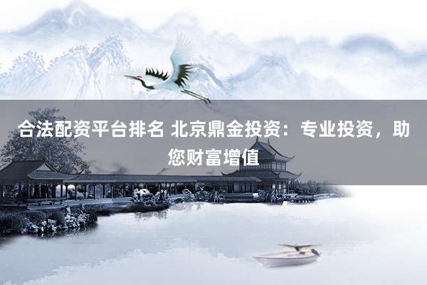 合法配资平台排名 北京鼎金投资：专业投资，助您财富增值