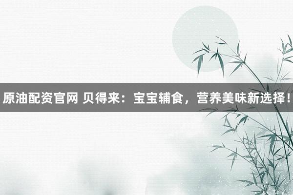 原油配资官网 贝得来：宝宝辅食，营养美味新选择！